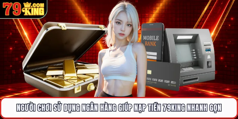 Người chơi sử dụng ngân hàng giúp nạp tiền 79KING nhanh gọn